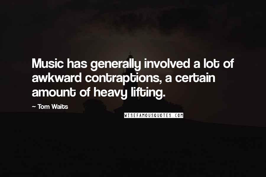 Tom Waits Quotes: Music has generally involved a lot of awkward contraptions, a certain amount of heavy lifting.