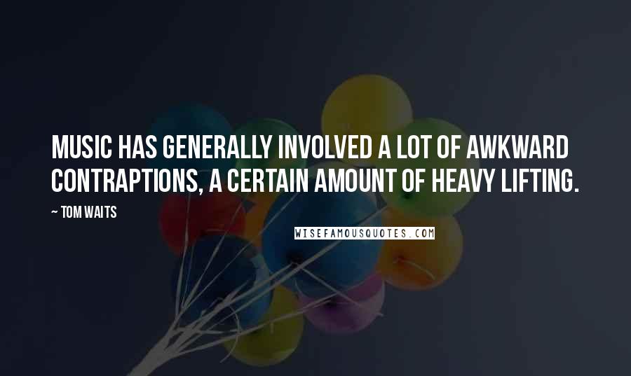 Tom Waits Quotes: Music has generally involved a lot of awkward contraptions, a certain amount of heavy lifting.
