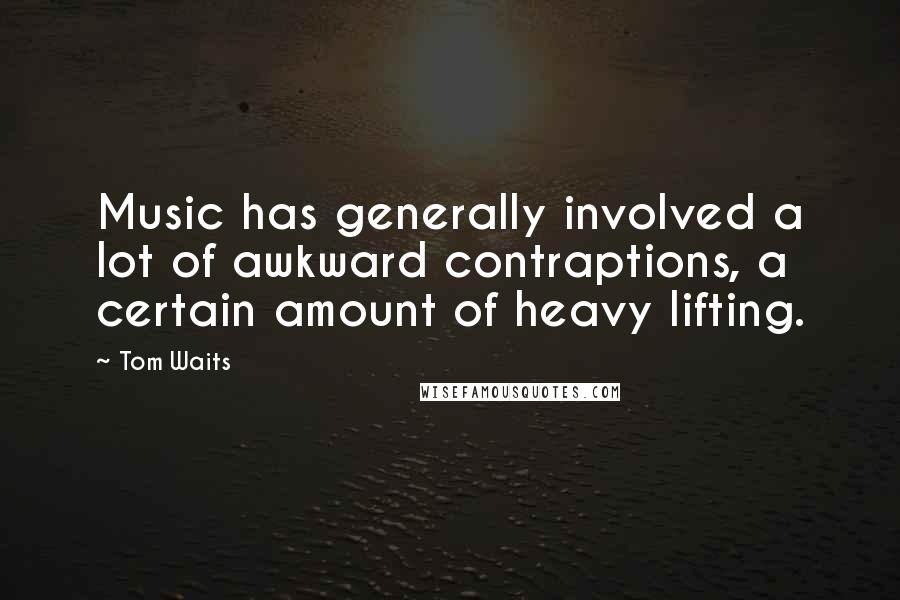 Tom Waits Quotes: Music has generally involved a lot of awkward contraptions, a certain amount of heavy lifting.