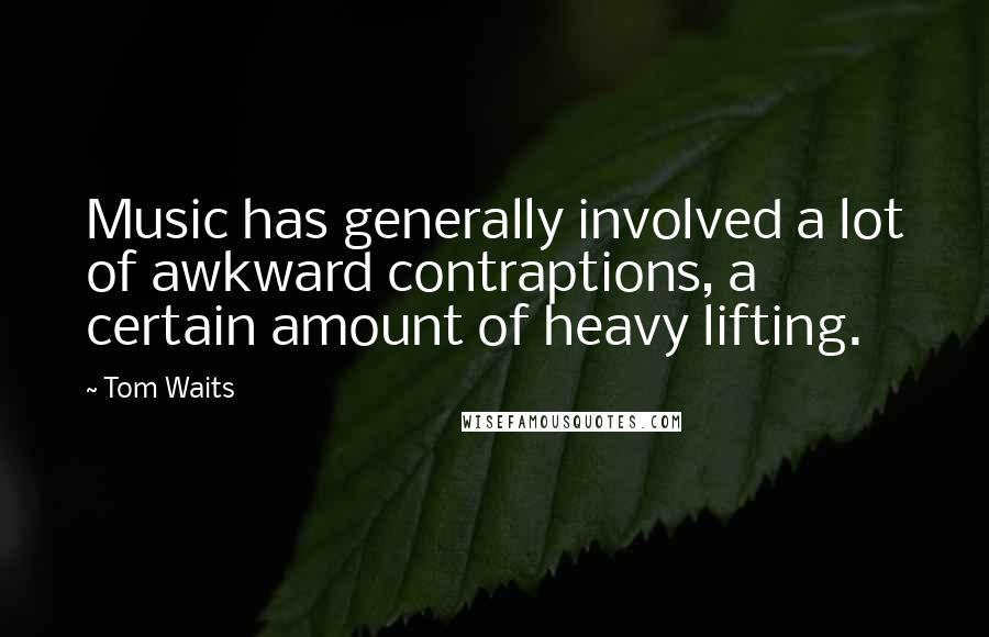 Tom Waits Quotes: Music has generally involved a lot of awkward contraptions, a certain amount of heavy lifting.