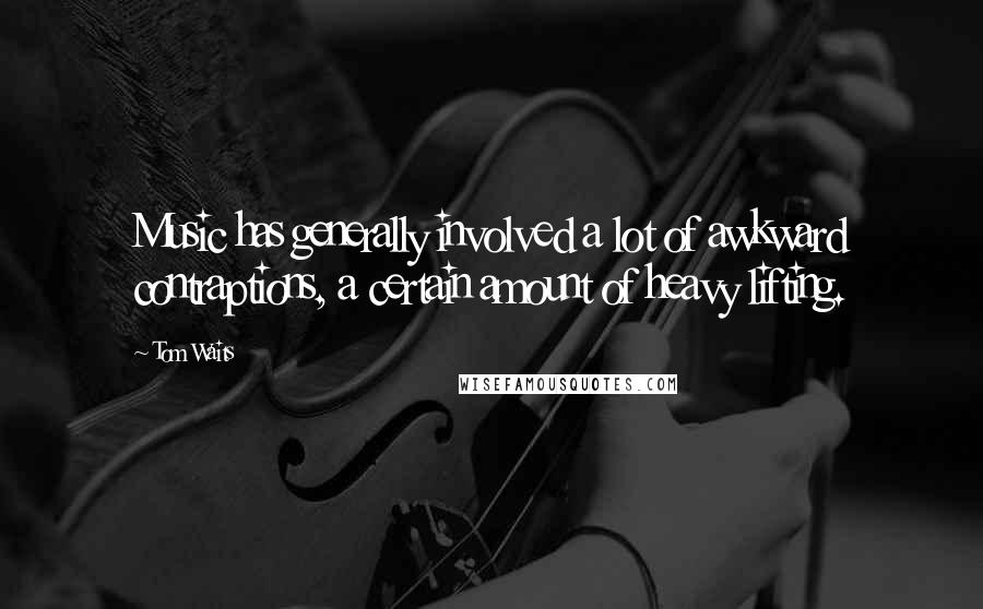 Tom Waits Quotes: Music has generally involved a lot of awkward contraptions, a certain amount of heavy lifting.