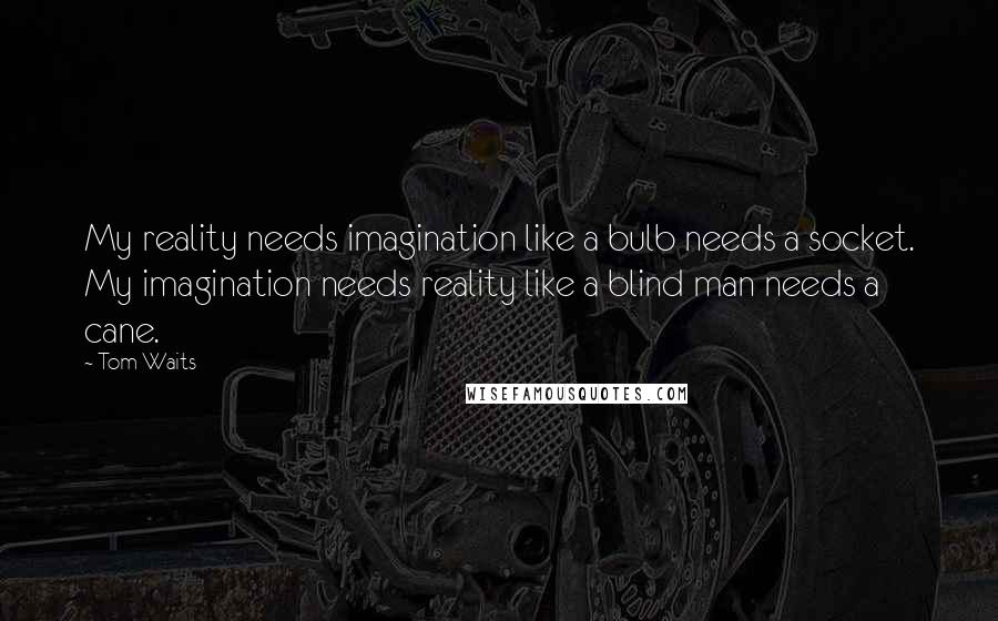 Tom Waits Quotes: My reality needs imagination like a bulb needs a socket. My imagination needs reality like a blind man needs a cane.