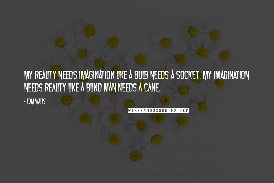 Tom Waits Quotes: My reality needs imagination like a bulb needs a socket. My imagination needs reality like a blind man needs a cane.