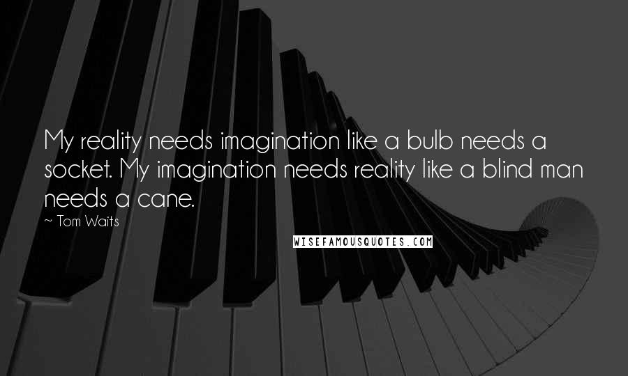 Tom Waits Quotes: My reality needs imagination like a bulb needs a socket. My imagination needs reality like a blind man needs a cane.