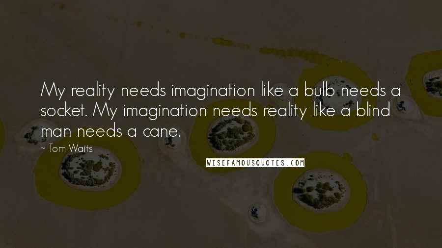 Tom Waits Quotes: My reality needs imagination like a bulb needs a socket. My imagination needs reality like a blind man needs a cane.