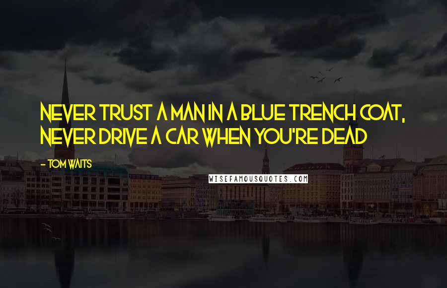 Tom Waits Quotes: Never trust a man in a blue trench coat, never drive a car when you're dead