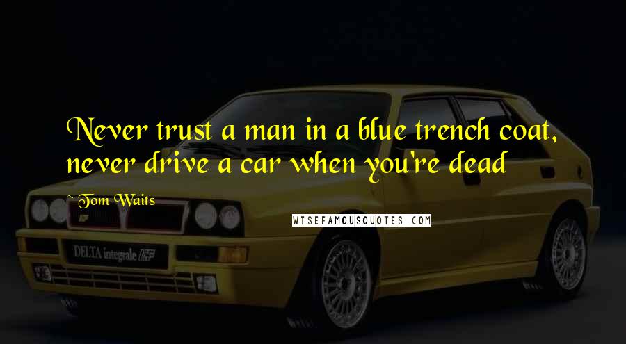 Tom Waits Quotes: Never trust a man in a blue trench coat, never drive a car when you're dead