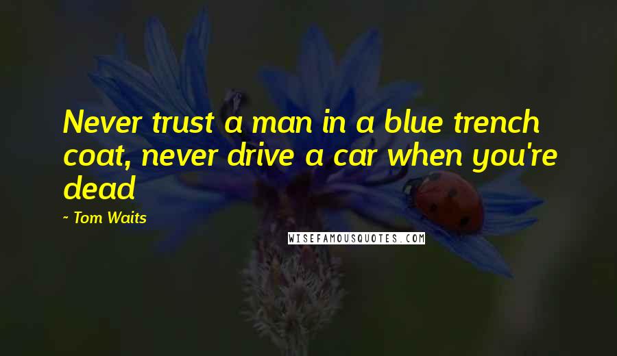 Tom Waits Quotes: Never trust a man in a blue trench coat, never drive a car when you're dead