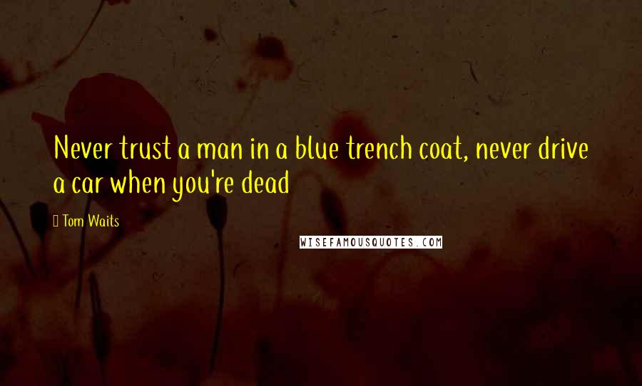 Tom Waits Quotes: Never trust a man in a blue trench coat, never drive a car when you're dead