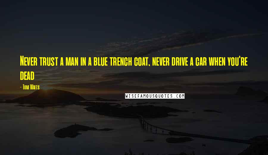 Tom Waits Quotes: Never trust a man in a blue trench coat, never drive a car when you're dead