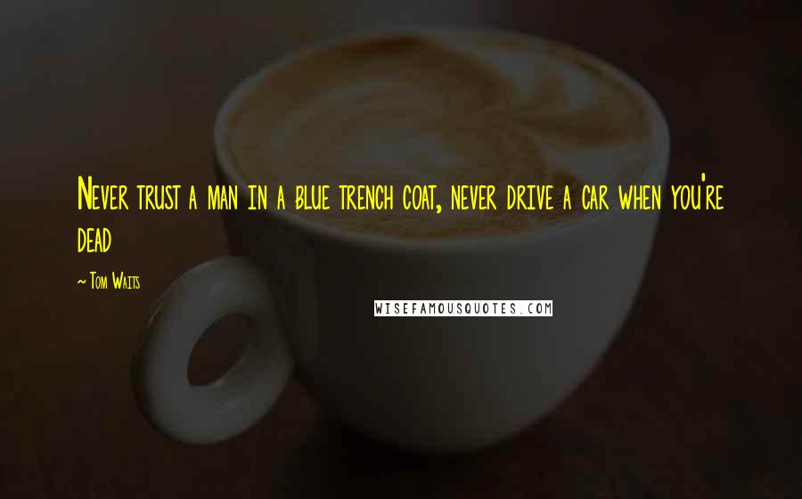 Tom Waits Quotes: Never trust a man in a blue trench coat, never drive a car when you're dead