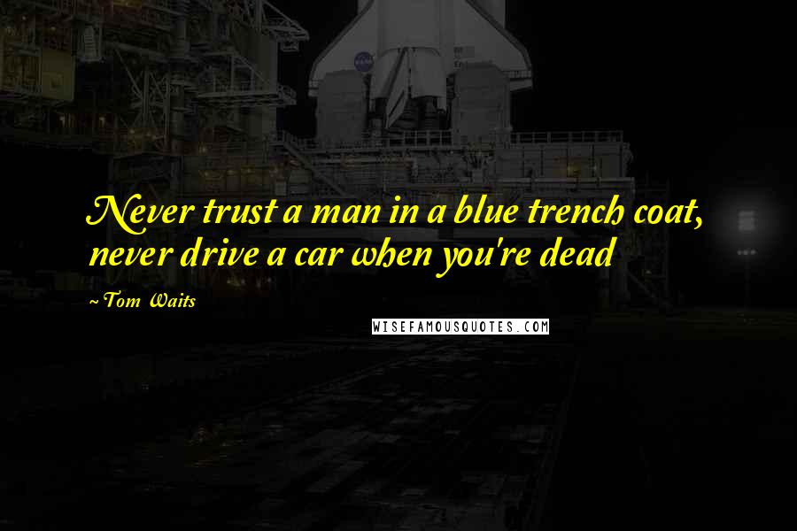 Tom Waits Quotes: Never trust a man in a blue trench coat, never drive a car when you're dead