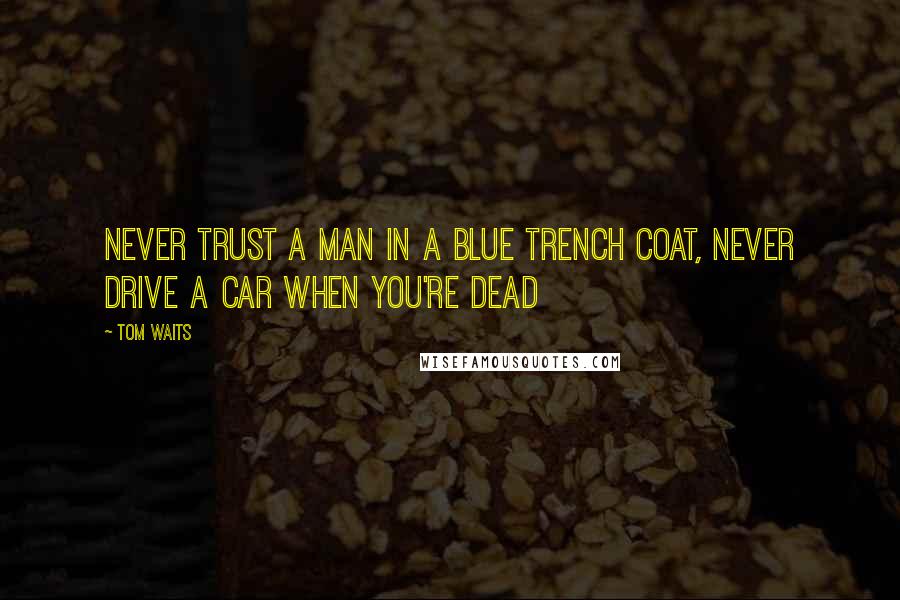 Tom Waits Quotes: Never trust a man in a blue trench coat, never drive a car when you're dead