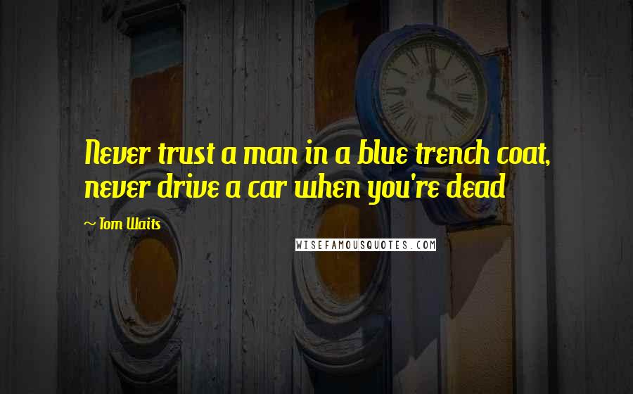 Tom Waits Quotes: Never trust a man in a blue trench coat, never drive a car when you're dead