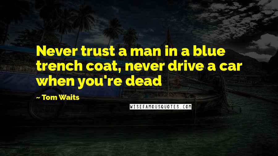 Tom Waits Quotes: Never trust a man in a blue trench coat, never drive a car when you're dead