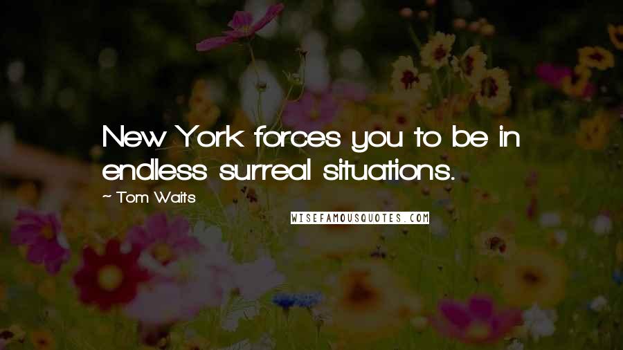 Tom Waits Quotes: New York forces you to be in endless surreal situations.