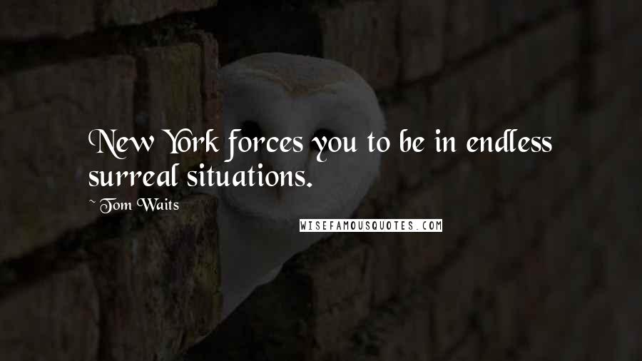 Tom Waits Quotes: New York forces you to be in endless surreal situations.