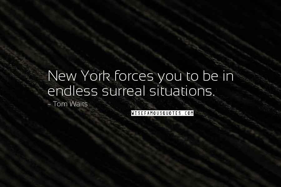 Tom Waits Quotes: New York forces you to be in endless surreal situations.