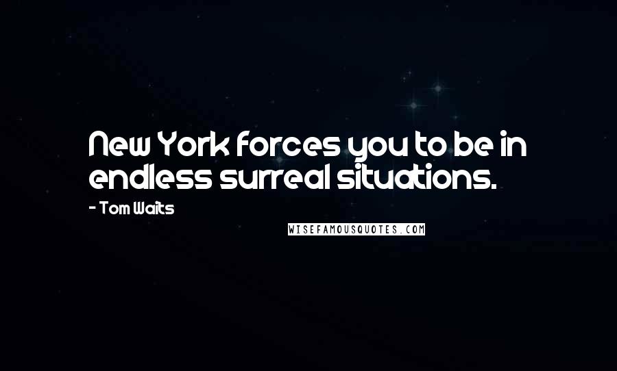 Tom Waits Quotes: New York forces you to be in endless surreal situations.