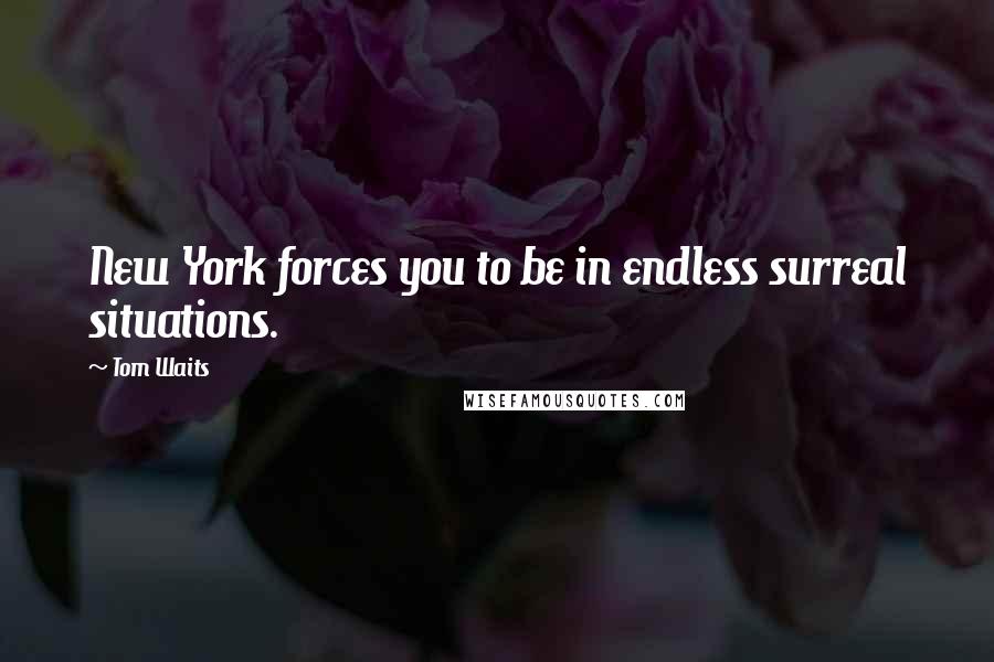 Tom Waits Quotes: New York forces you to be in endless surreal situations.