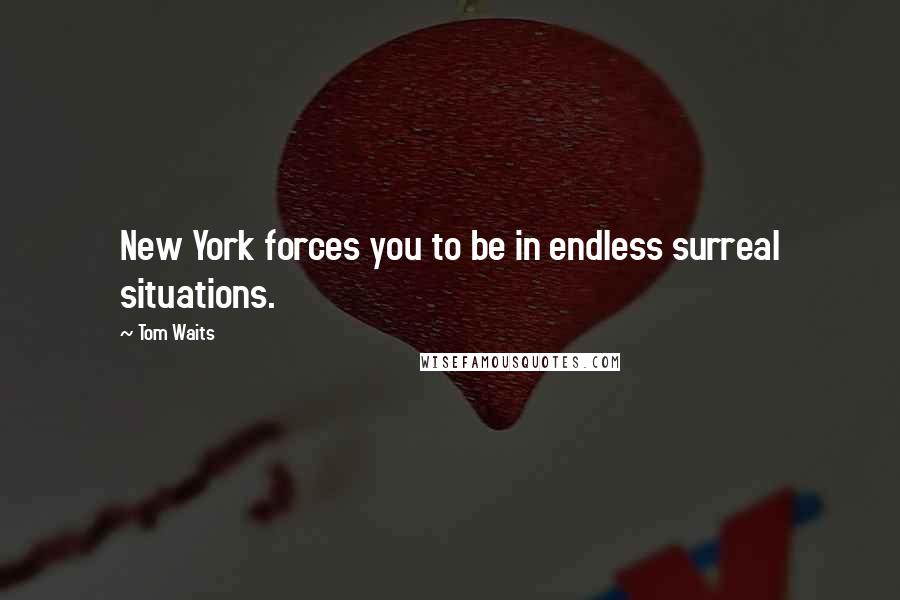 Tom Waits Quotes: New York forces you to be in endless surreal situations.