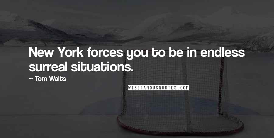 Tom Waits Quotes: New York forces you to be in endless surreal situations.