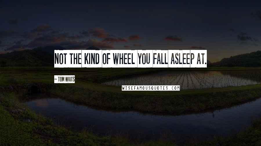 Tom Waits Quotes: Not the kind of wheel you fall asleep at.
