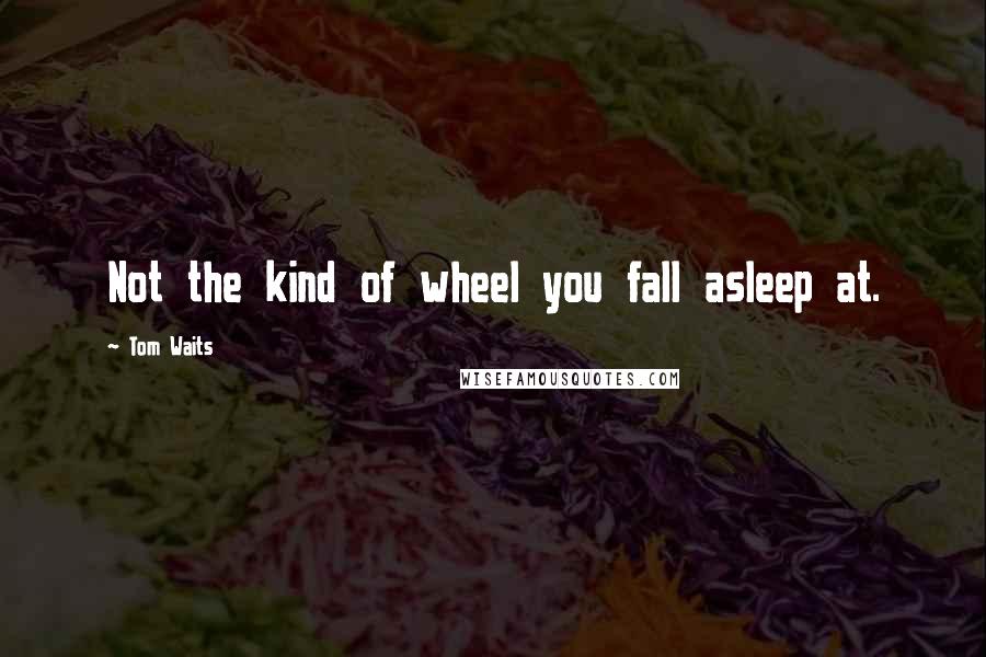 Tom Waits Quotes: Not the kind of wheel you fall asleep at.