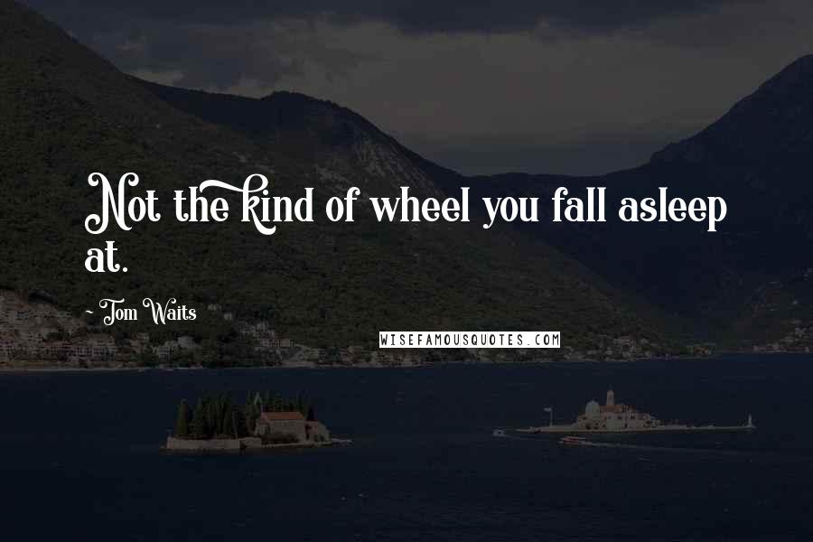 Tom Waits Quotes: Not the kind of wheel you fall asleep at.