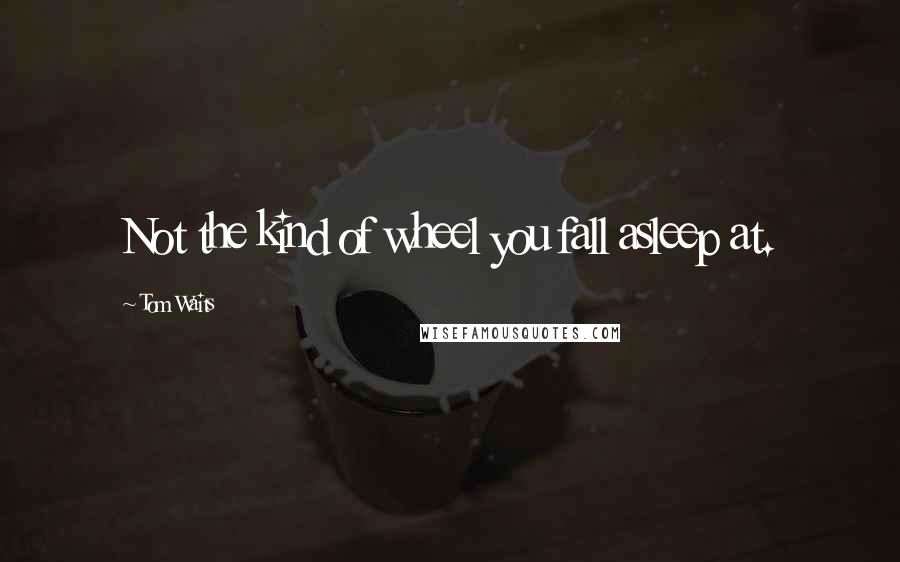 Tom Waits Quotes: Not the kind of wheel you fall asleep at.