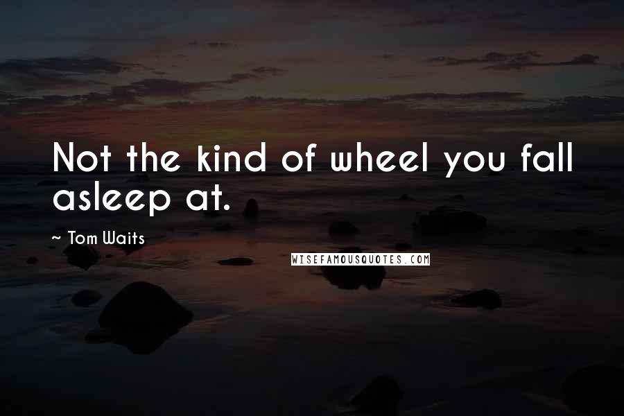 Tom Waits Quotes: Not the kind of wheel you fall asleep at.