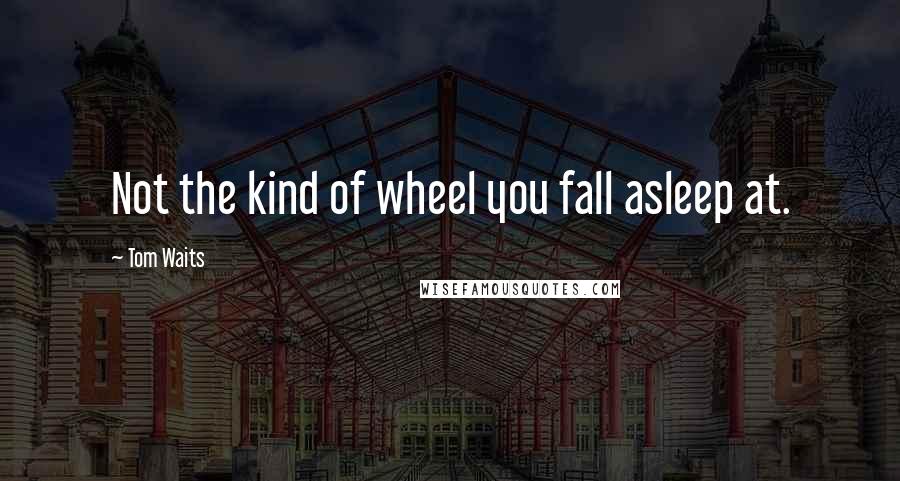 Tom Waits Quotes: Not the kind of wheel you fall asleep at.