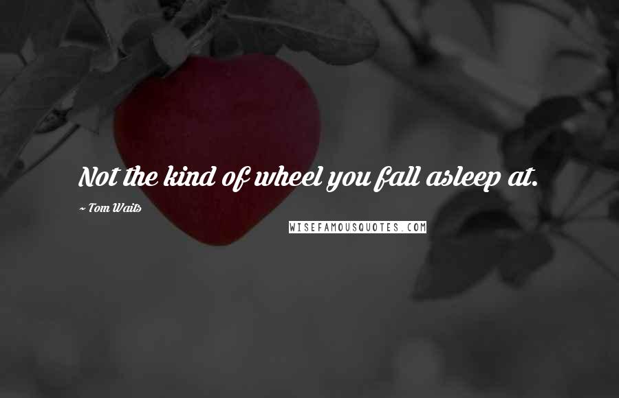 Tom Waits Quotes: Not the kind of wheel you fall asleep at.