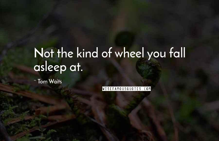 Tom Waits Quotes: Not the kind of wheel you fall asleep at.