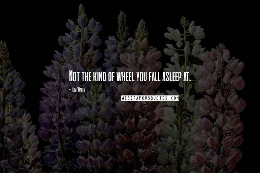 Tom Waits Quotes: Not the kind of wheel you fall asleep at.