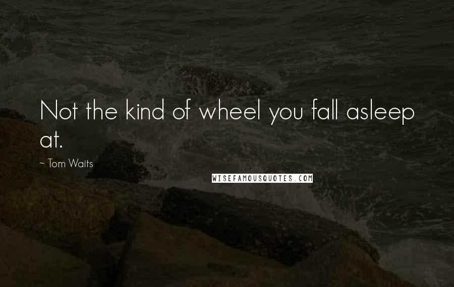 Tom Waits Quotes: Not the kind of wheel you fall asleep at.