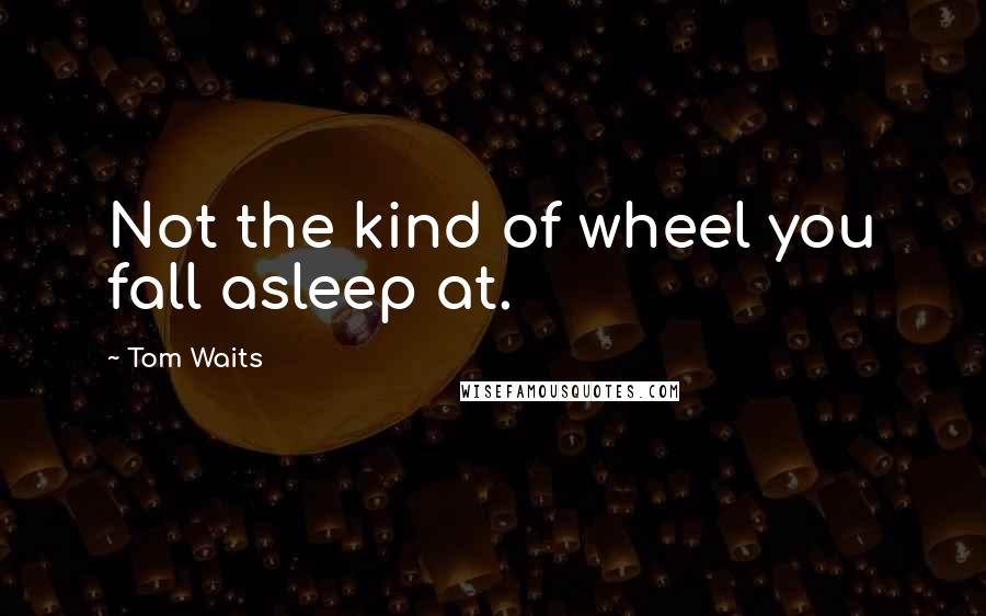 Tom Waits Quotes: Not the kind of wheel you fall asleep at.