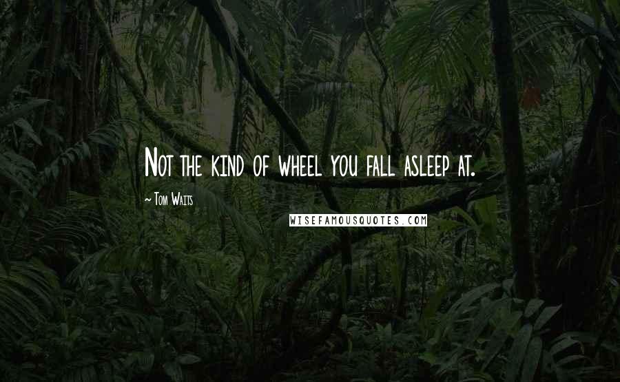 Tom Waits Quotes: Not the kind of wheel you fall asleep at.