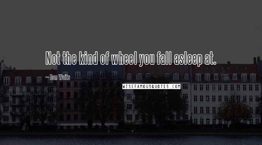 Tom Waits Quotes: Not the kind of wheel you fall asleep at.