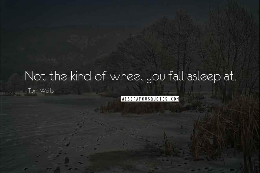 Tom Waits Quotes: Not the kind of wheel you fall asleep at.