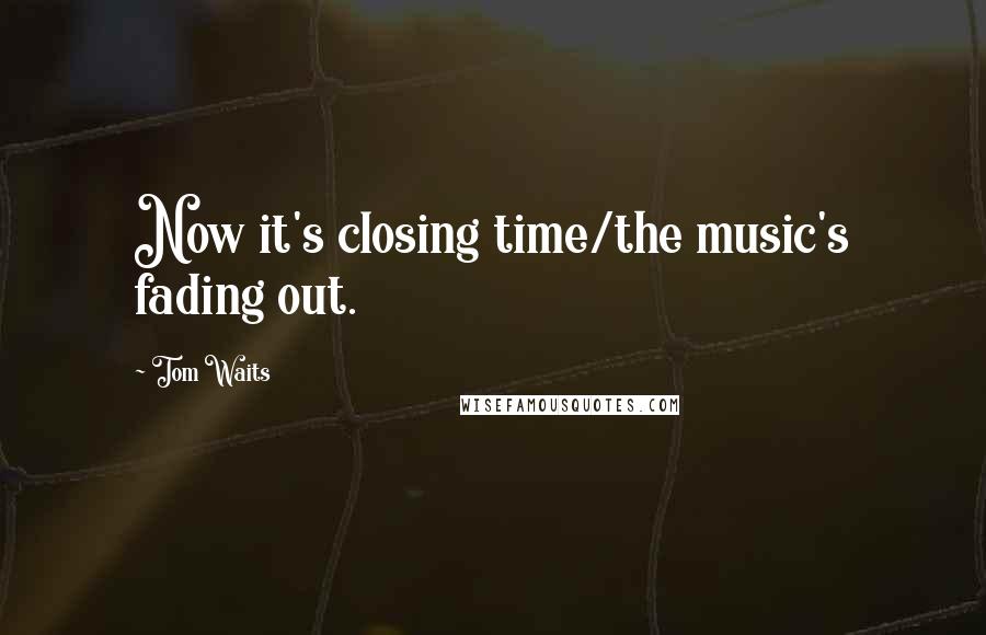 Tom Waits Quotes: Now it's closing time/the music's fading out.