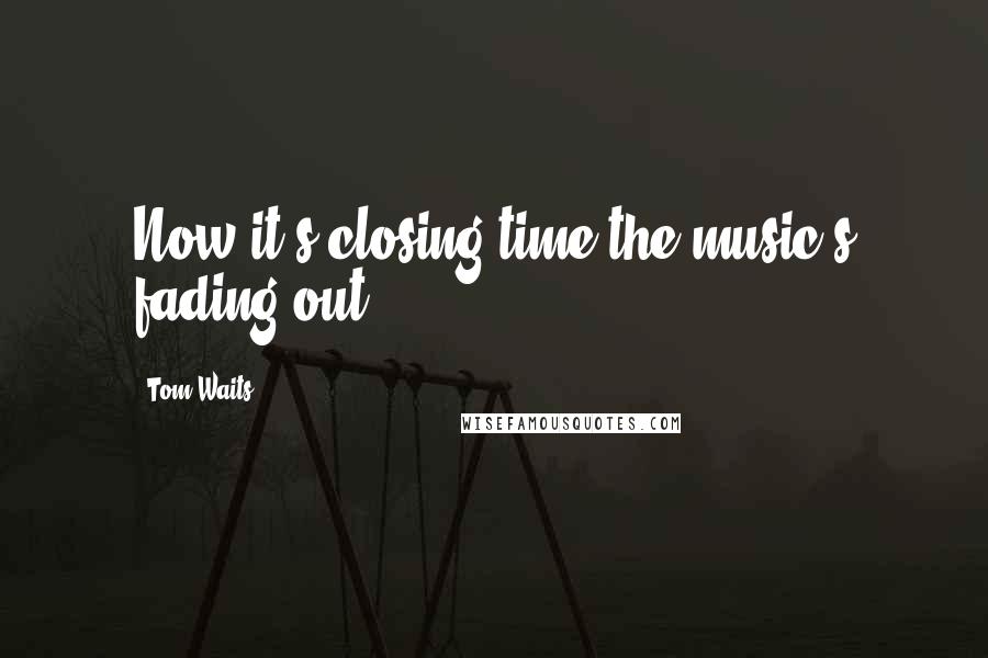 Tom Waits Quotes: Now it's closing time/the music's fading out.