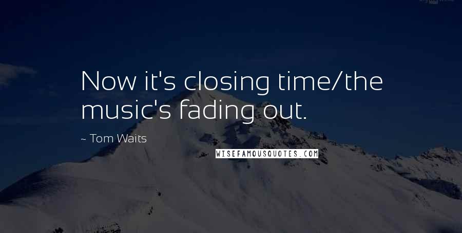 Tom Waits Quotes: Now it's closing time/the music's fading out.