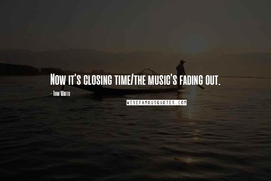 Tom Waits Quotes: Now it's closing time/the music's fading out.