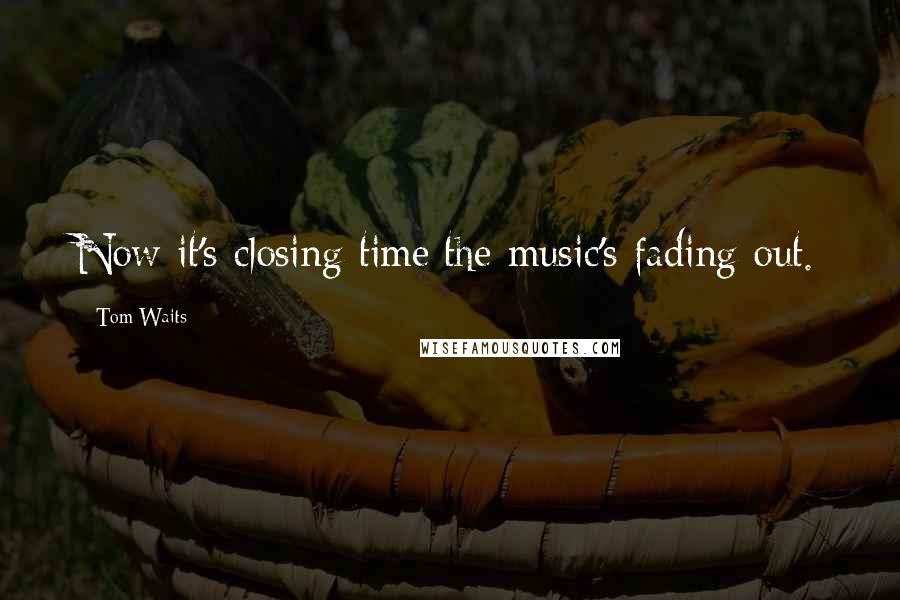 Tom Waits Quotes: Now it's closing time/the music's fading out.