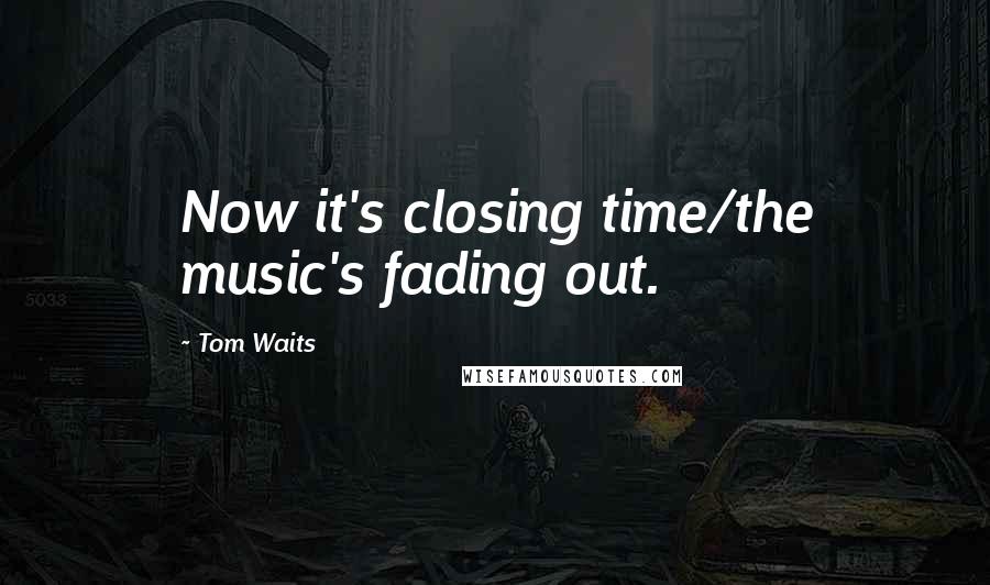 Tom Waits Quotes: Now it's closing time/the music's fading out.