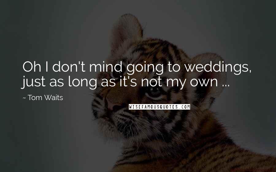 Tom Waits Quotes: Oh I don't mind going to weddings, just as long as it's not my own ...