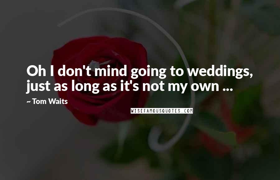 Tom Waits Quotes: Oh I don't mind going to weddings, just as long as it's not my own ...