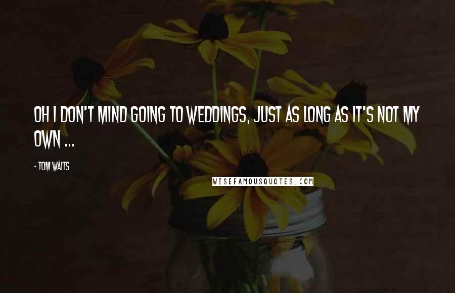 Tom Waits Quotes: Oh I don't mind going to weddings, just as long as it's not my own ...