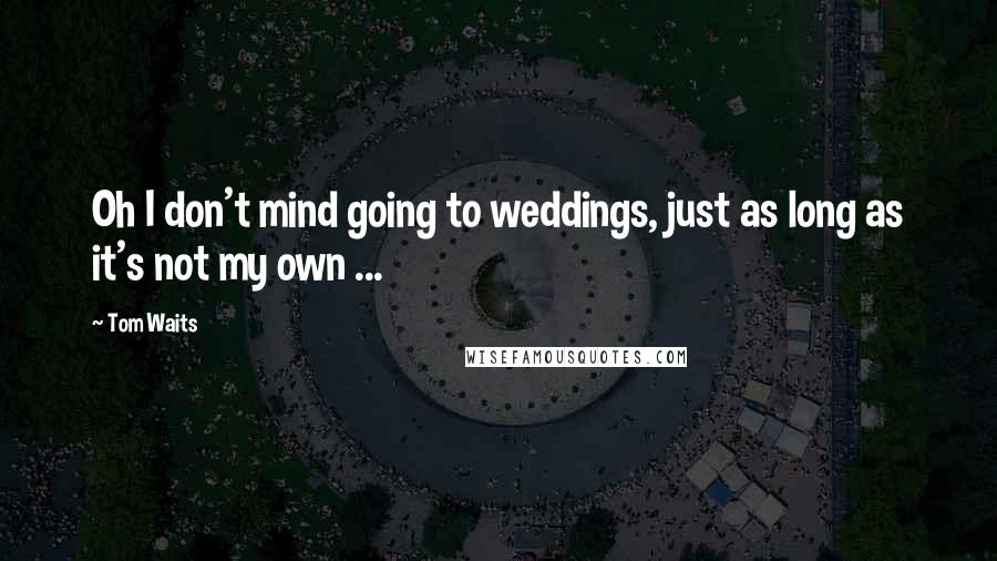 Tom Waits Quotes: Oh I don't mind going to weddings, just as long as it's not my own ...